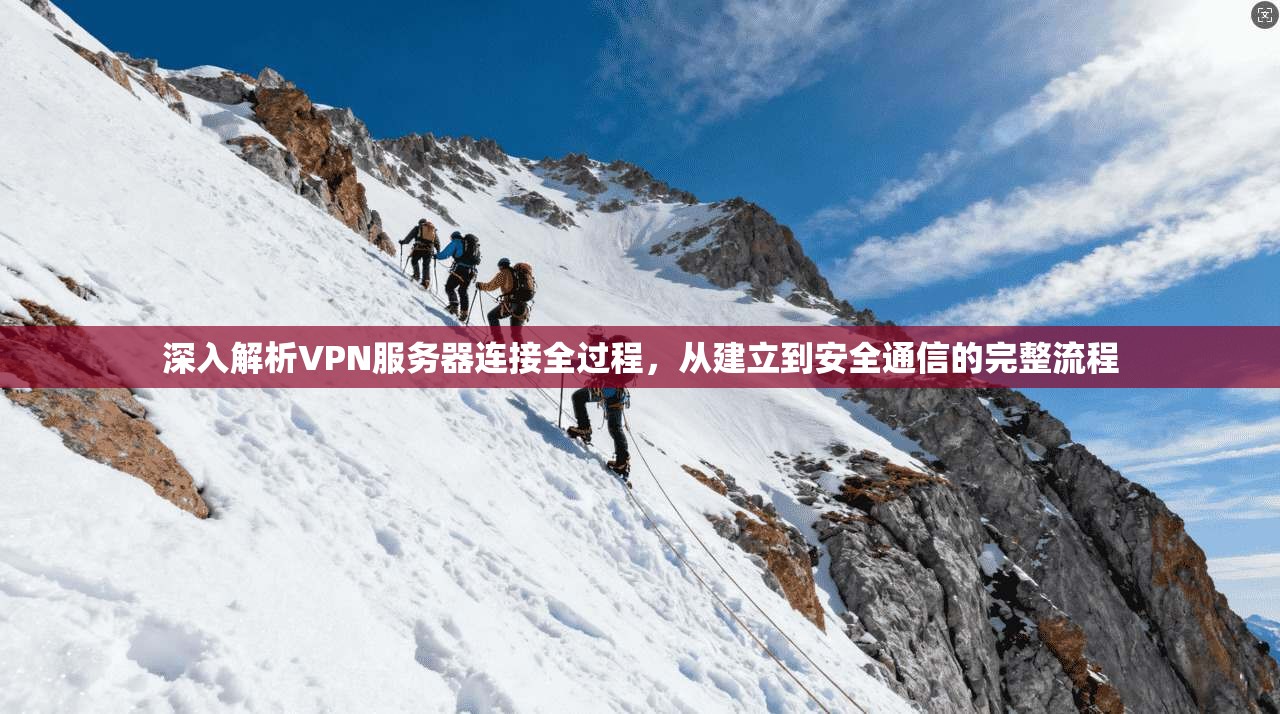 深入解析VPN服务器连接全过程，从建立到安全通信的完整流程