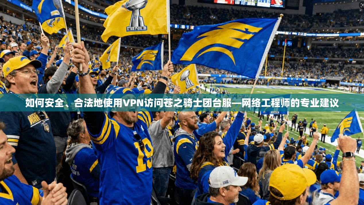 如何安全、合法地使用VPN访问苍之骑士团台服—网络工程师的专业建议 如何安全、合法地使用VPN访问苍之骑士团台服—网络工程师的专业建议