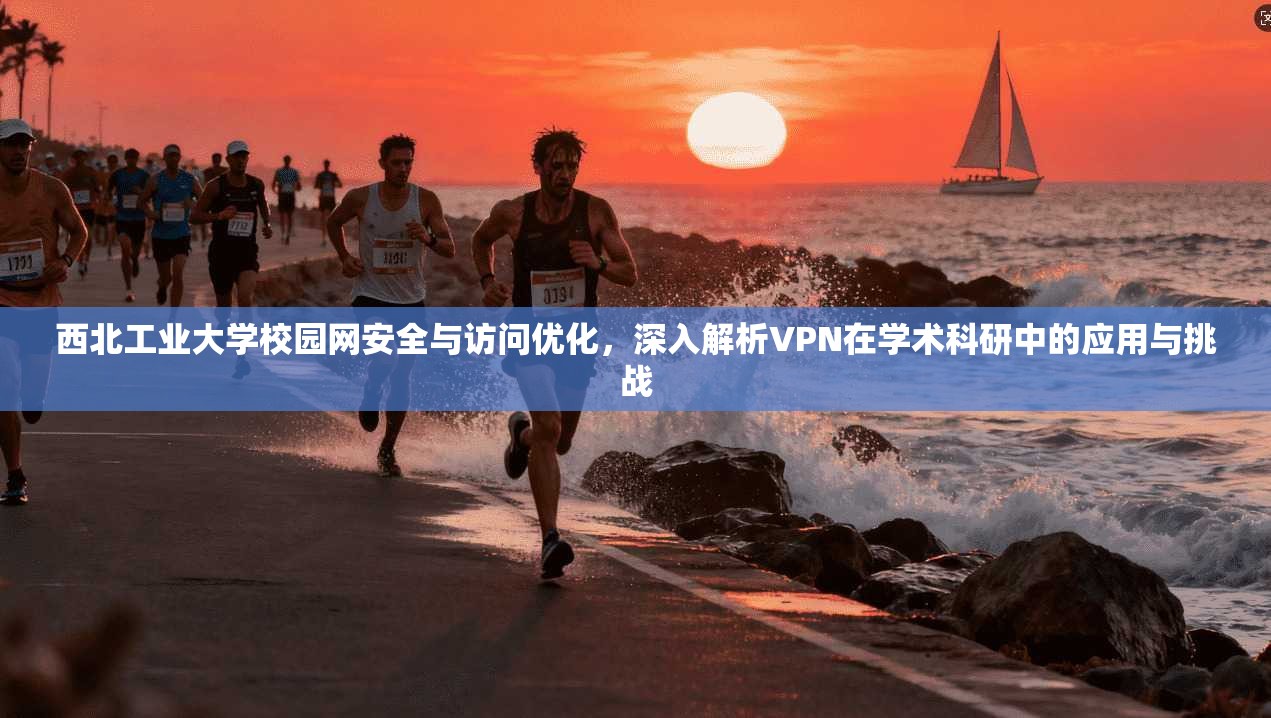 西北工业大学校园网安全与访问优化,深入解析VPN在学术科研中的应用与挑战 西北工业大学校园网安全与访问优化,深入解析VPN在学术科研中的应用与挑战