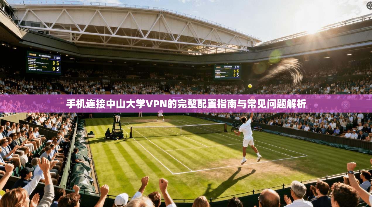 手机连接中山大学VPN的完整配置指南与常见问题解析 手机连接中山大学VPN的完整配置指南与常见问题解析