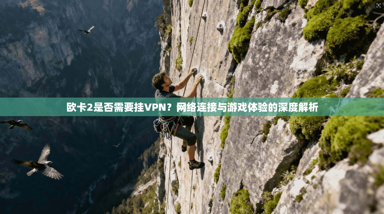欧卡2是否需要挂VPN?网络连接与游戏体验的深度解析 欧卡2是否需要挂VPN?网络连接与游戏体验的深度解析