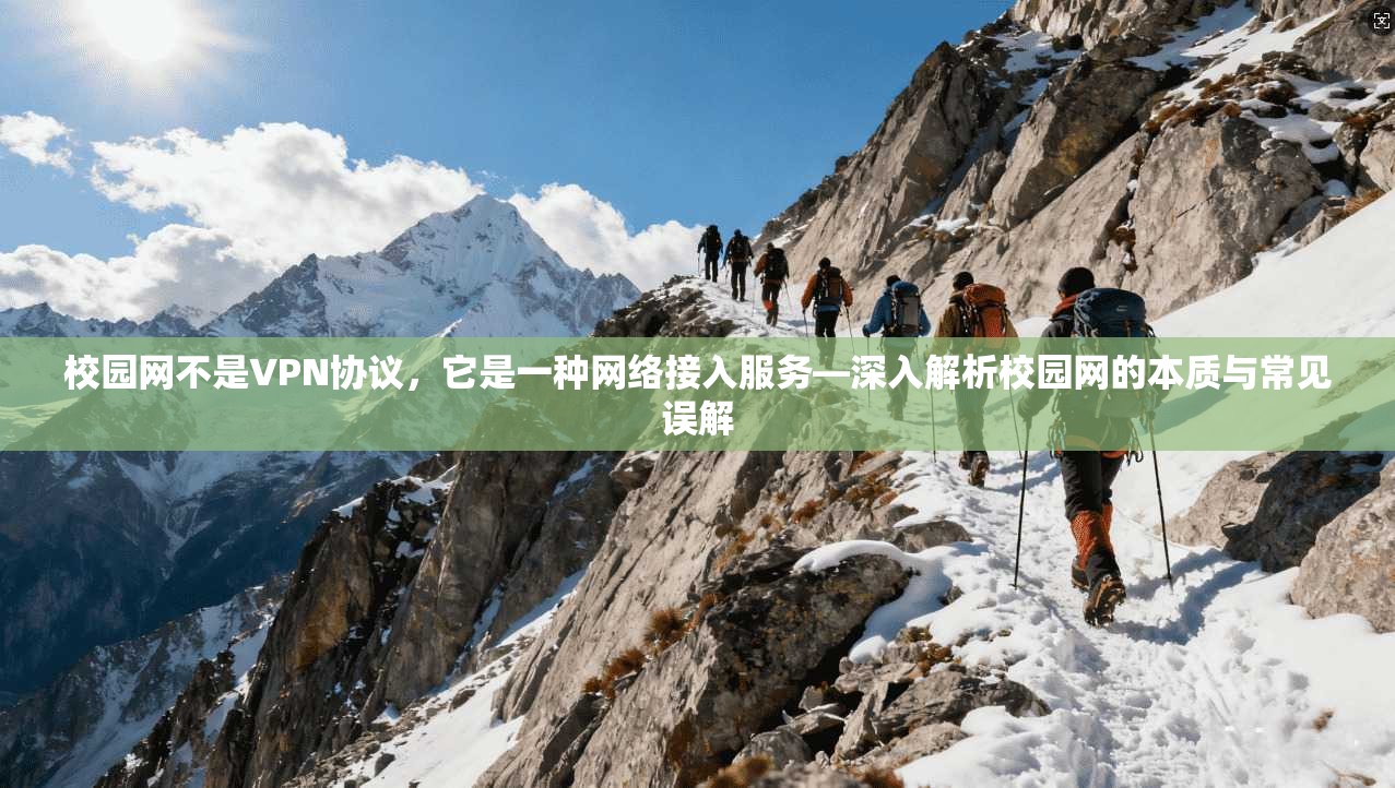 校园网不是VPN协议,它是一种网络接入服务—深入解析校园网的本质与常见误解 校园网不是VPN协议,它是一种网络接入服务—深入解析校园网的本质与常见误解