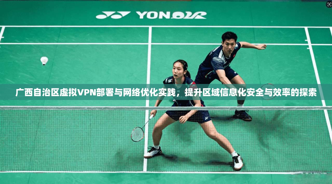 广西自治区虚拟VPN部署与网络优化实践,提升区域信息化安全与效率的探索 广西自治区虚拟VPN部署与网络优化实践,提升区域信息化安全与效率的探索