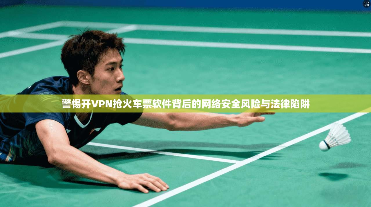 警惕开VPN抢火车票软件背后的网络安全风险与法律陷阱 警惕开VPN抢火车票软件背后的网络安全风险与法律陷阱