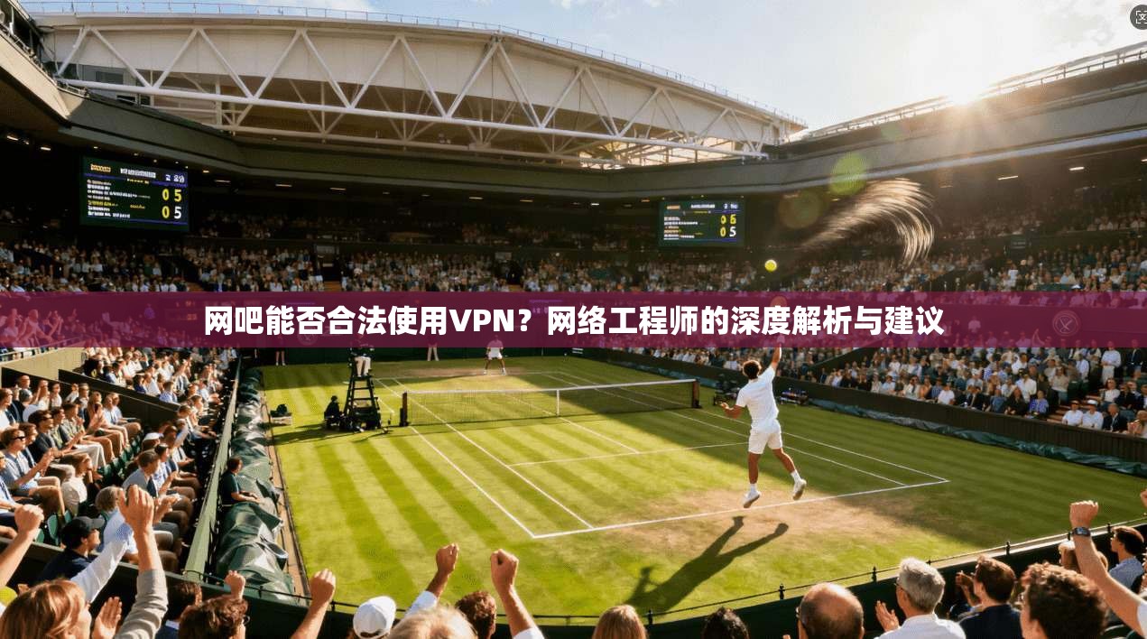 网吧能否合法使用VPN?网络工程师的深度解析与建议 网吧能否合法使用VPN?网络工程师的深度解析与建议