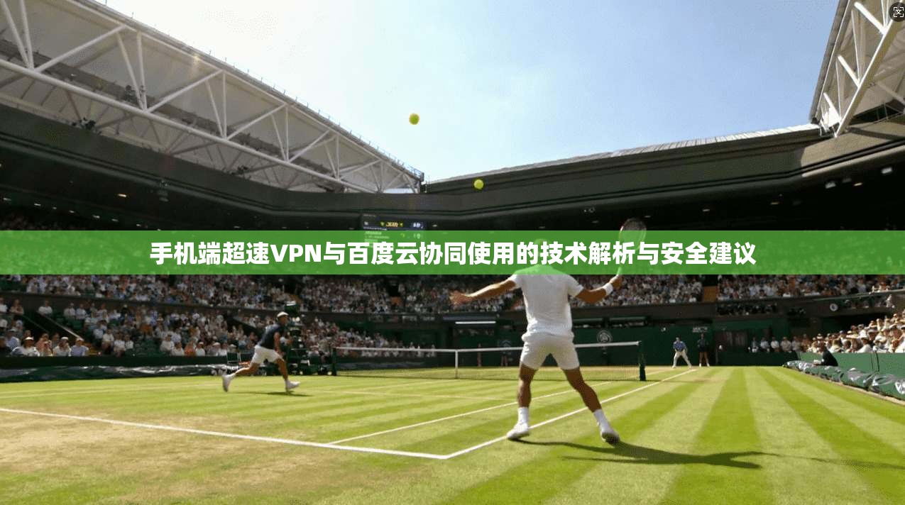 手机端超速VPN与百度云协同使用的技术解析与安全建议 手机端超速VPN与百度云协同使用的技术解析与安全建议