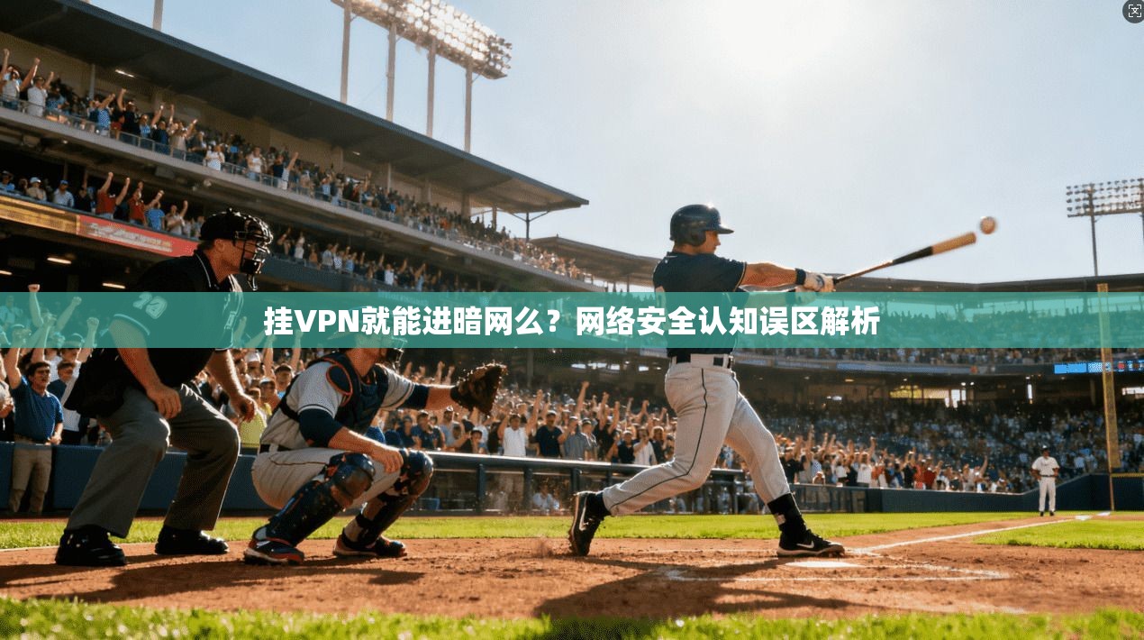 挂VPN就能进暗网么?网络安全认知误区解析 挂VPN就能进暗网么?网络安全认知误区解析