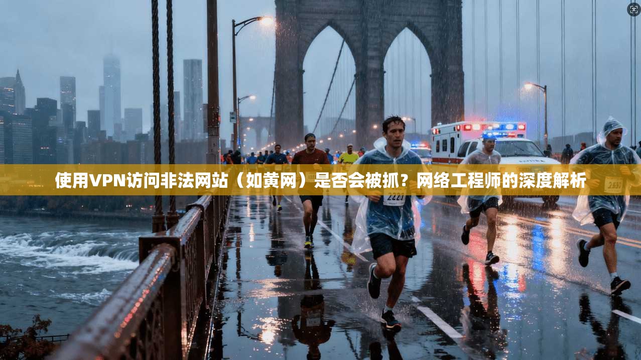 使用VPN访问非法网站（如黄网）是否会被抓？网络工程师的深度解析