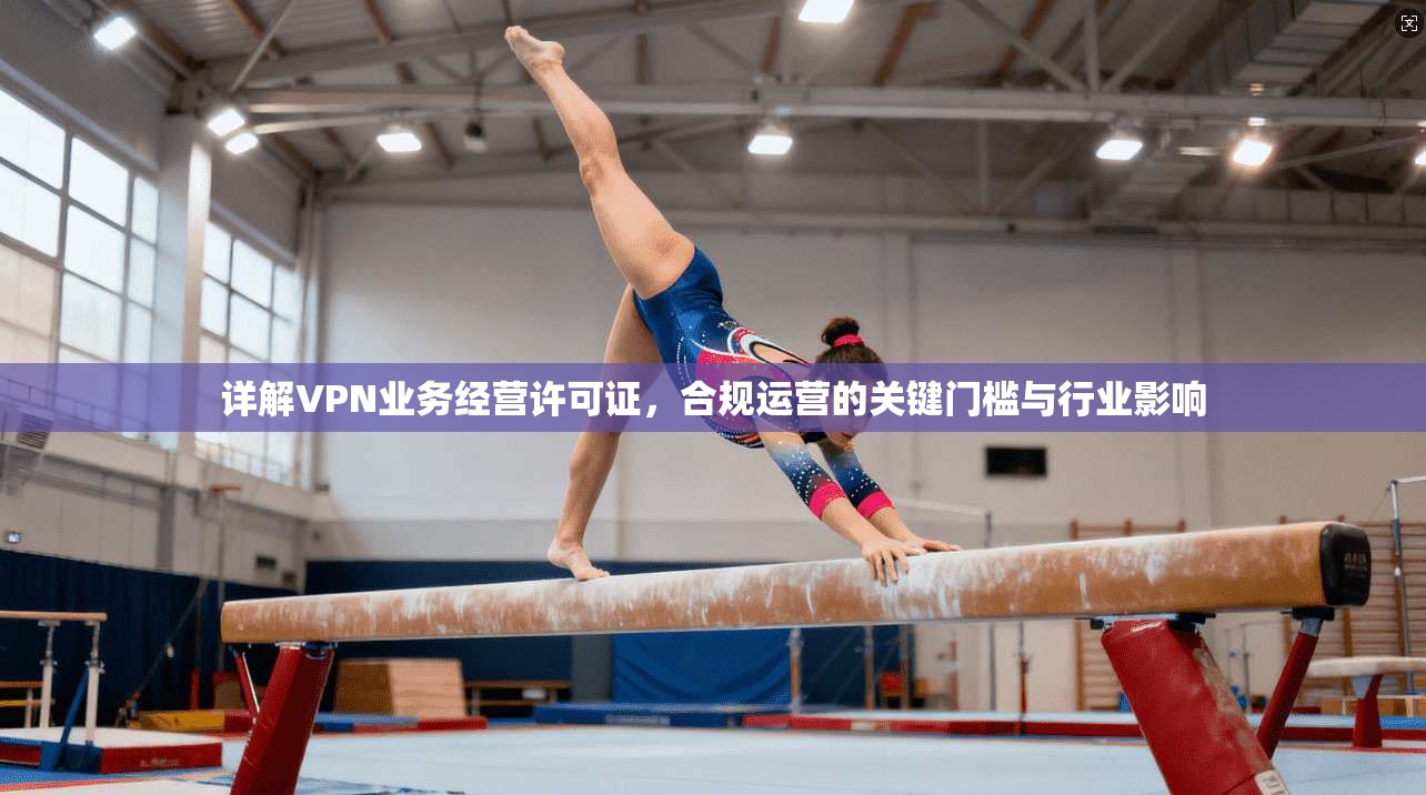 详解VPN业务经营许可证，合规运营的关键门槛与行业影响