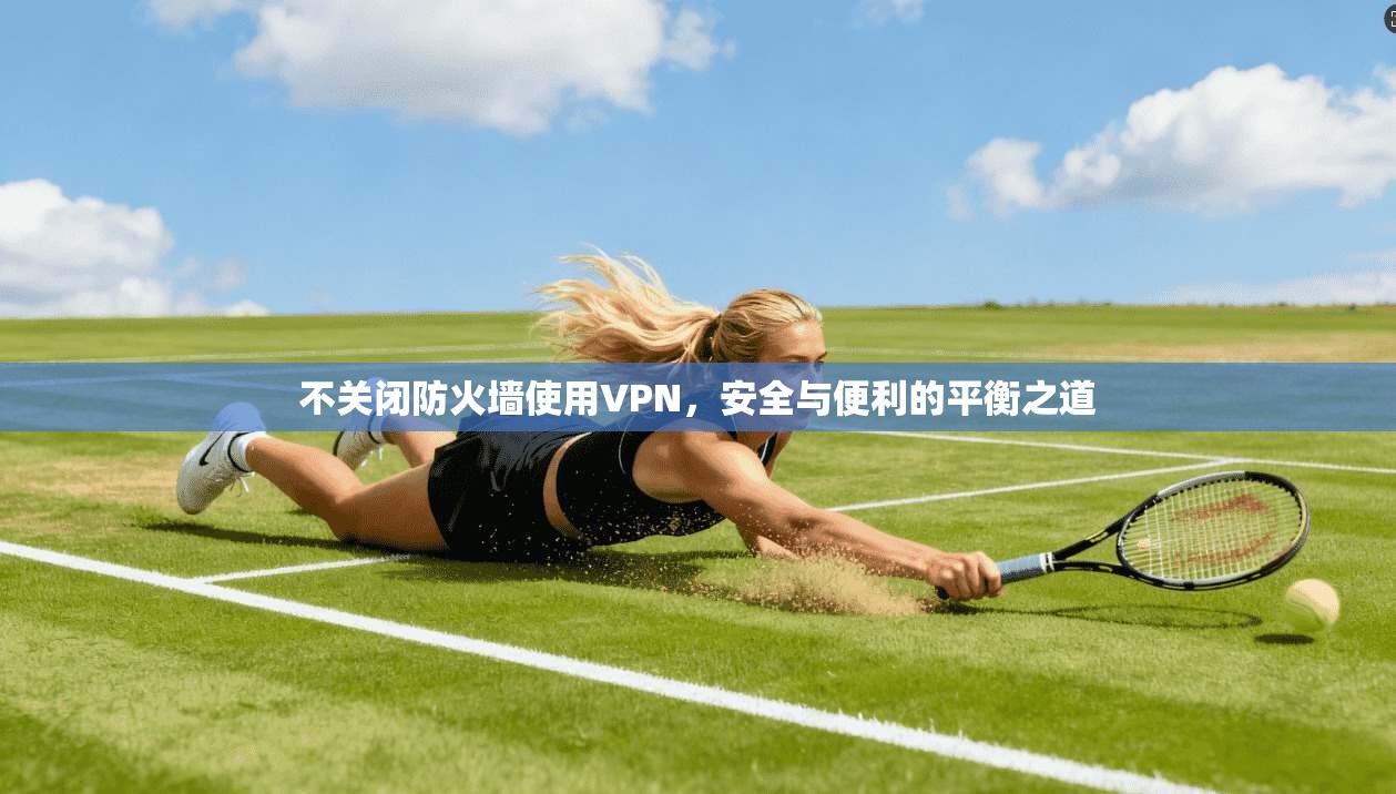 不关闭防火墙使用VPN,安全与便利的平衡之道 不关闭防火墙使用VPN,安全与便利的平衡之道