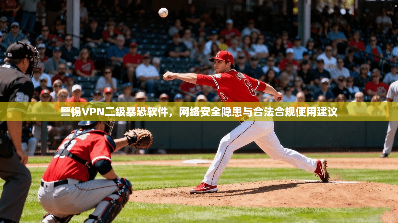 警惕VPN二级暴恐软件，网络安全隐患与合法合规使用建议