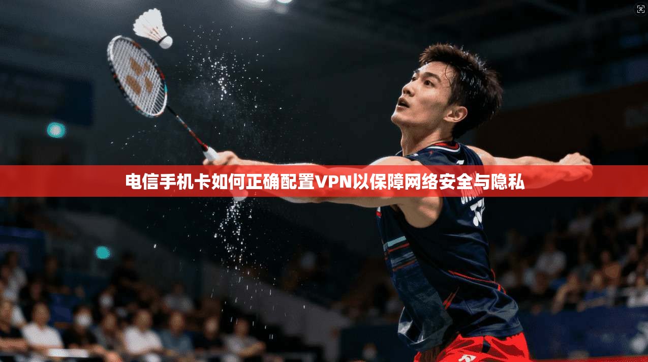 电信手机卡如何正确配置VPN以保障网络安全与隐私 电信手机卡如何正确配置VPN以保障网络安全与隐私