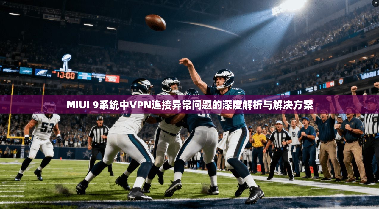 MIUI 9系统中VPN连接异常问题的深度解析与解决方案 MIUI 9系统中VPN连接异常问题的深度解析与解决方案