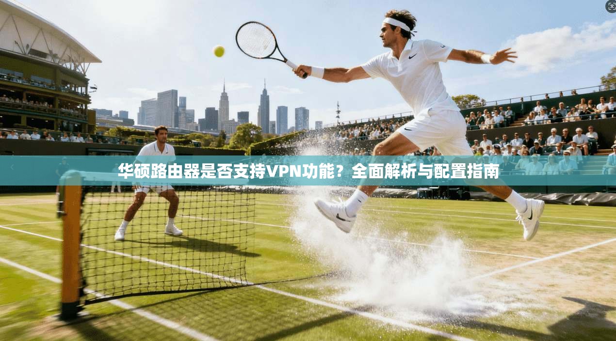 华硕路由器是否支持VPN功能?全面解析与配置指南 华硕路由器是否支持VPN功能?全面解析与配置指南