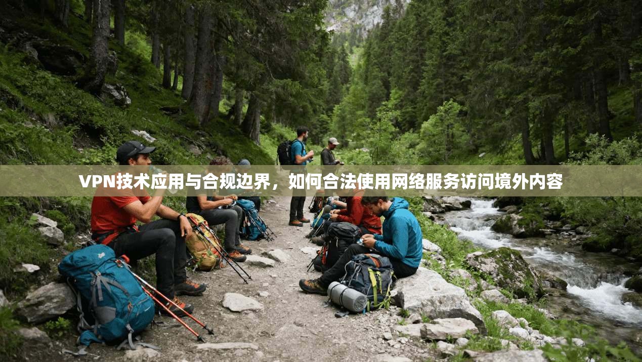 VPN技术应用与合规边界,如何合法使用网络服务访问境外内容 VPN技术应用与合规边界,如何合法使用网络服务访问境外内容
