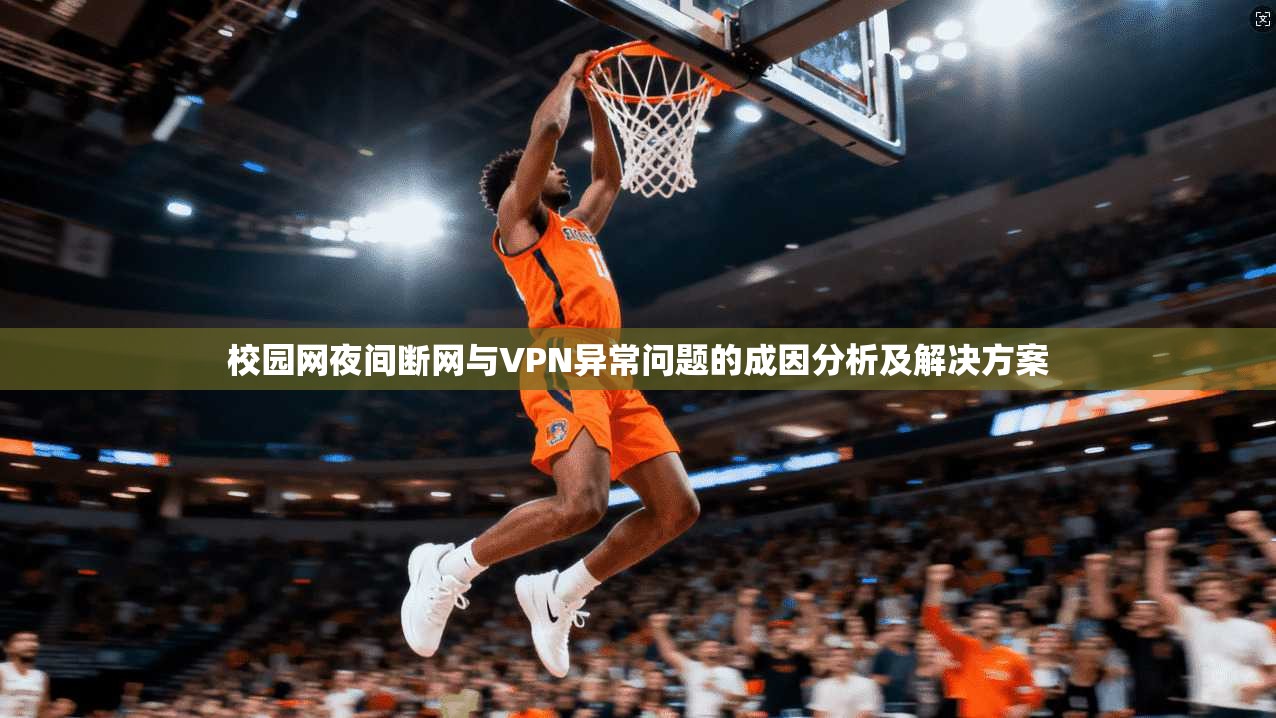 校园网夜间断网与VPN异常问题的成因分析及解决方案