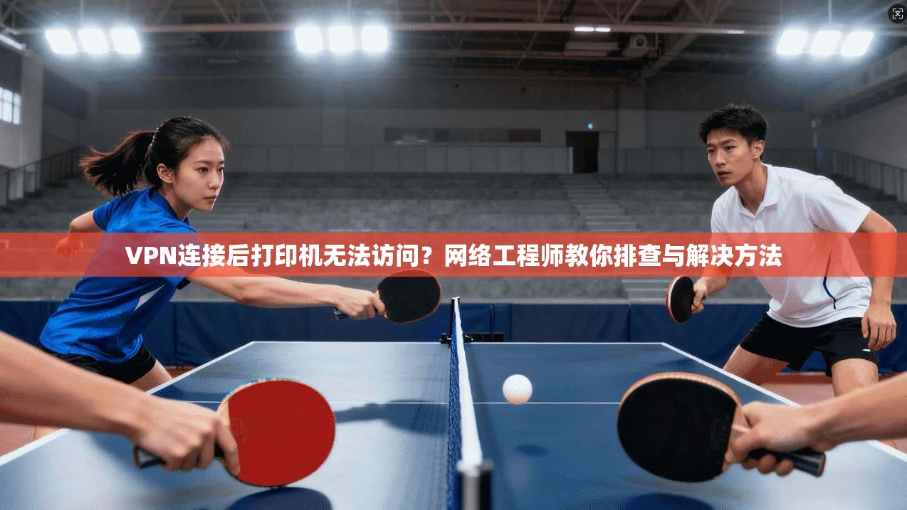 VPN连接后打印机无法访问?网络工程师教你排查与解决方法 VPN连接后打印机无法访问?网络工程师教你排查与解决方法