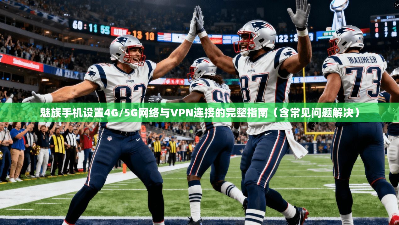 魅族手机设置4G/5G网络与VPN连接的完整指南（含常见问题解决）