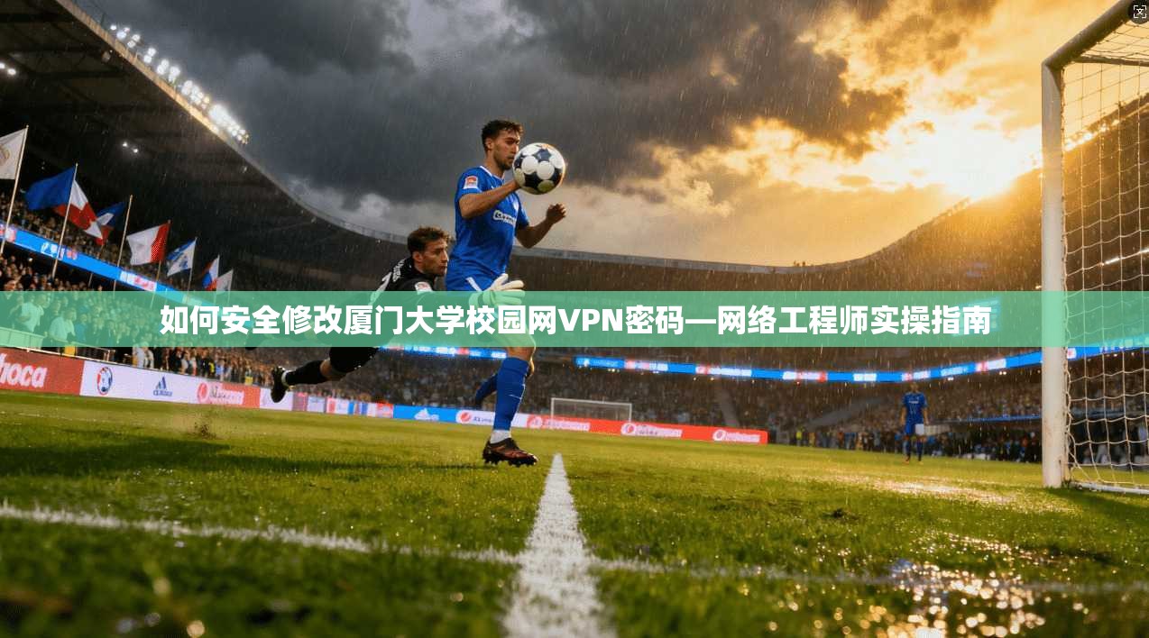 如何安全修改厦门大学校园网VPN密码—网络工程师实操指南