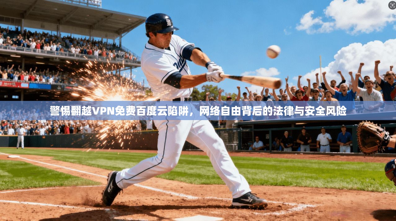 警惕翻越VPN免费百度云陷阱,网络自由背后的法律与安全风险 警惕翻越VPN免费百度云陷阱,网络自由背后的法律与安全风险