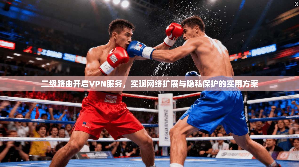 二级路由开启VPN服务，实现网络扩展与隐私保护的实用方案