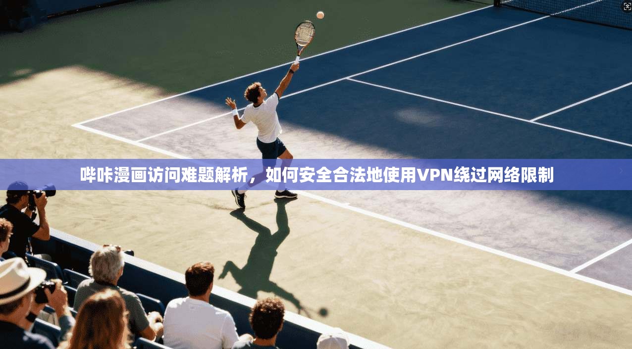 哔咔漫画访问难题解析,如何安全合法地使用VPN绕过网络限制 哔咔漫画访问难题解析,如何安全合法地使用VPN绕过网络限制