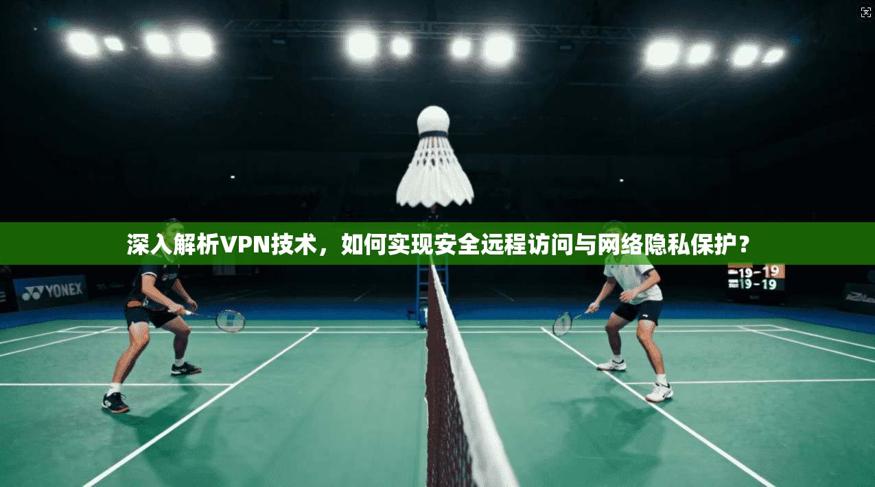 深入解析VPN技术，如何实现安全远程访问与网络隐私保护？