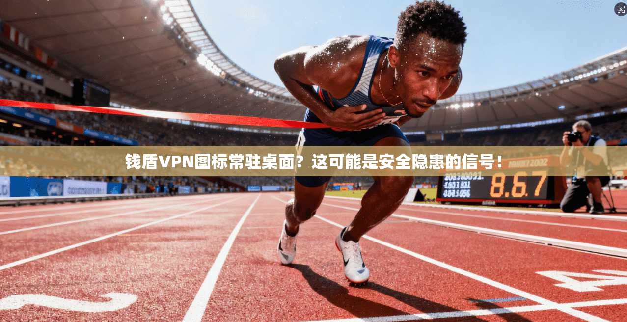 钱盾VPN图标常驻桌面？这可能是安全隐患的信号！