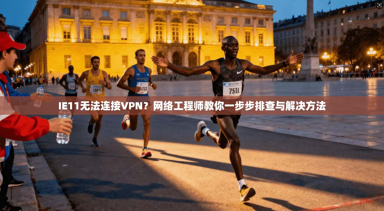 IE11无法连接VPN？网络工程师教你一步步排查与解决方法