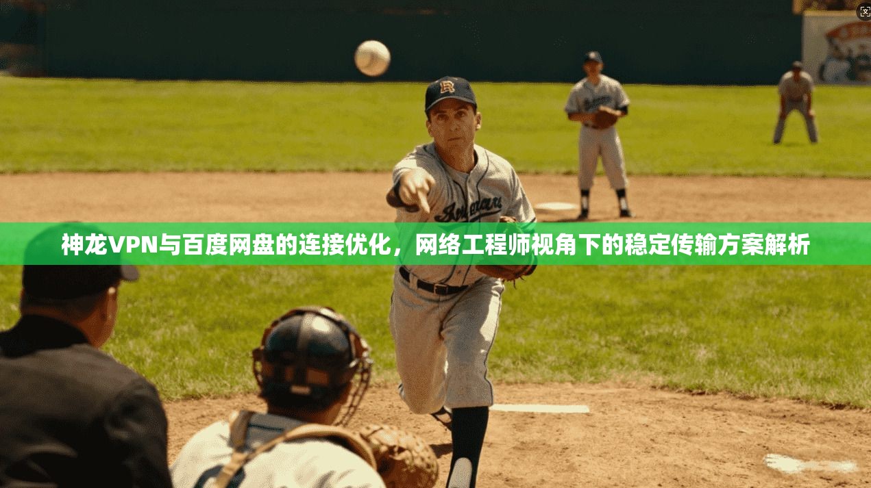 神龙VPN与百度网盘的连接优化,网络工程师视角下的稳定传输方案解析 神龙VPN与百度网盘的连接优化,网络工程师视角下的稳定传输方案解析