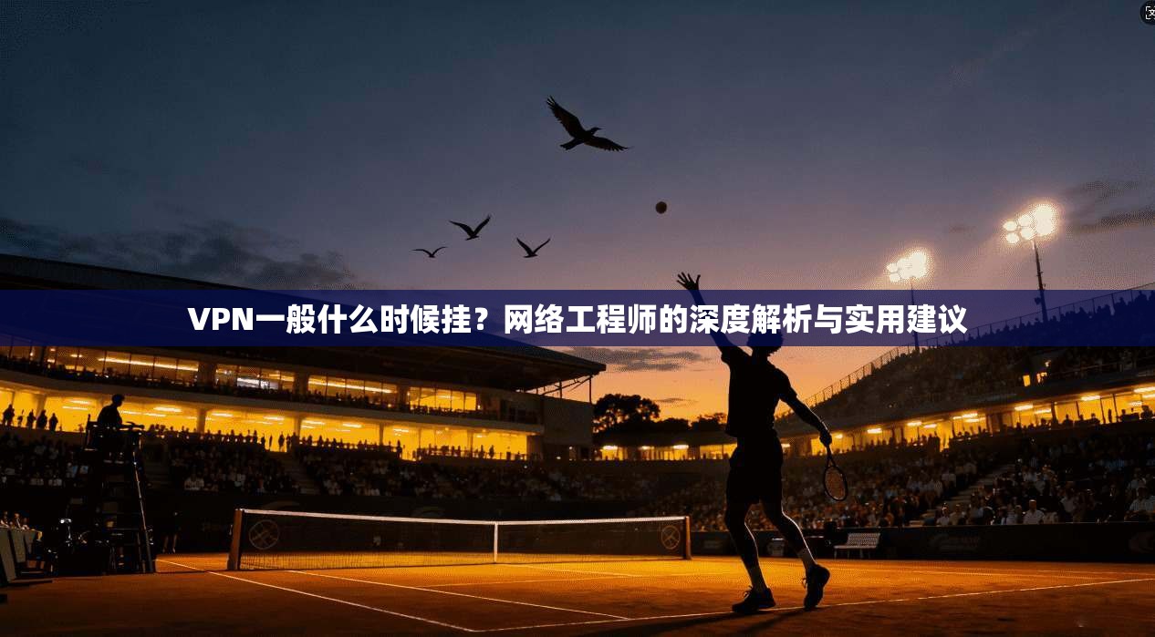 VPN一般什么时候挂？网络工程师的深度解析与实用建议