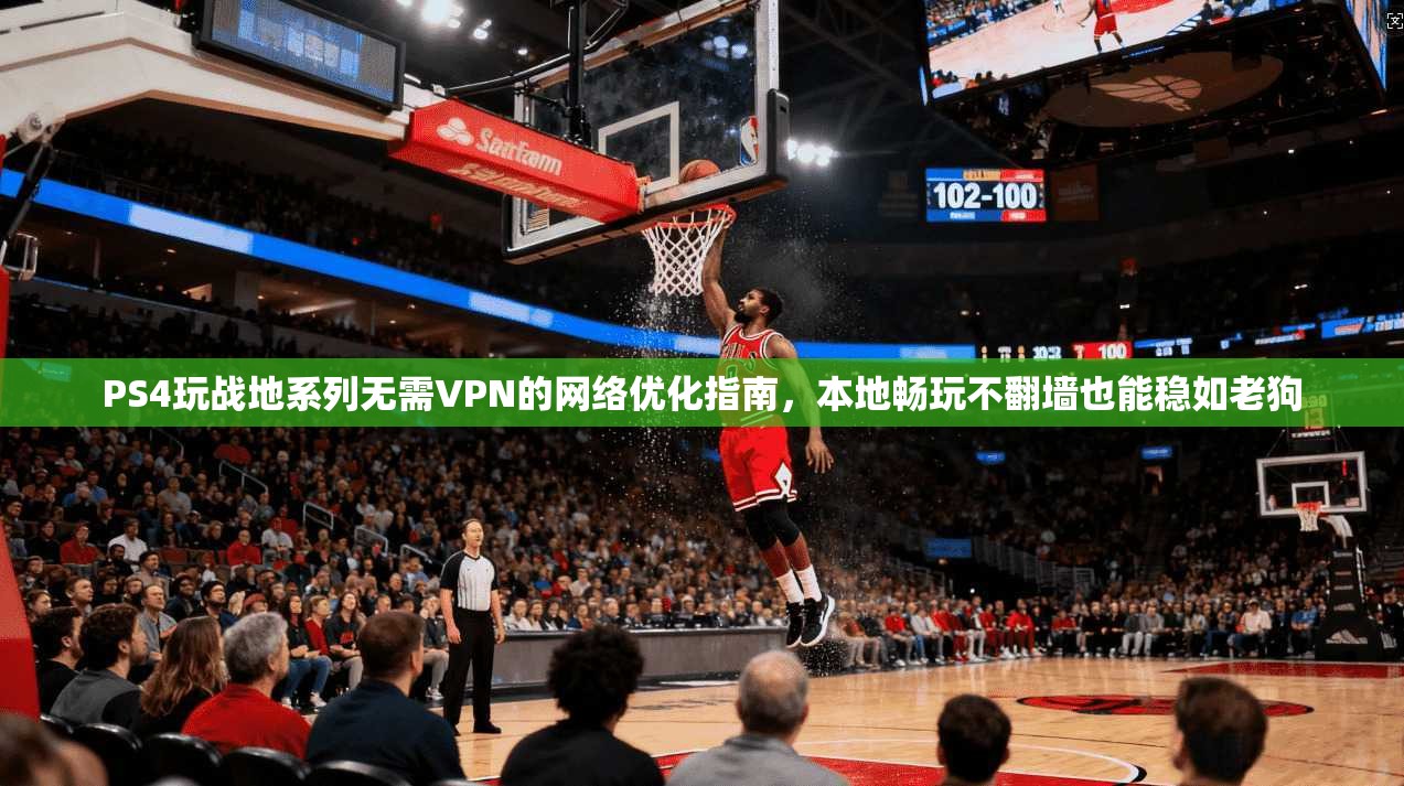 PS4玩战地系列无需VPN的网络优化指南，本地畅玩不翻墙也能稳如老狗