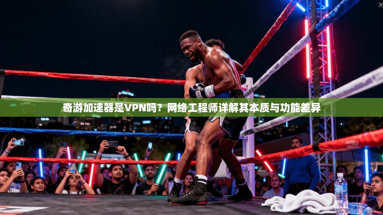 奇游加速器是VPN吗？网络工程师详解其本质与功能差异