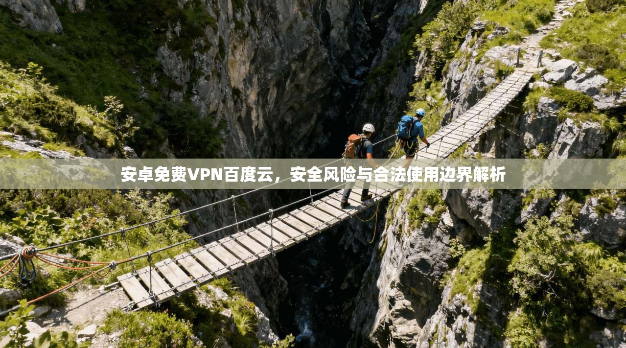 安卓免费VPN百度云，安全风险与合法使用边界解析