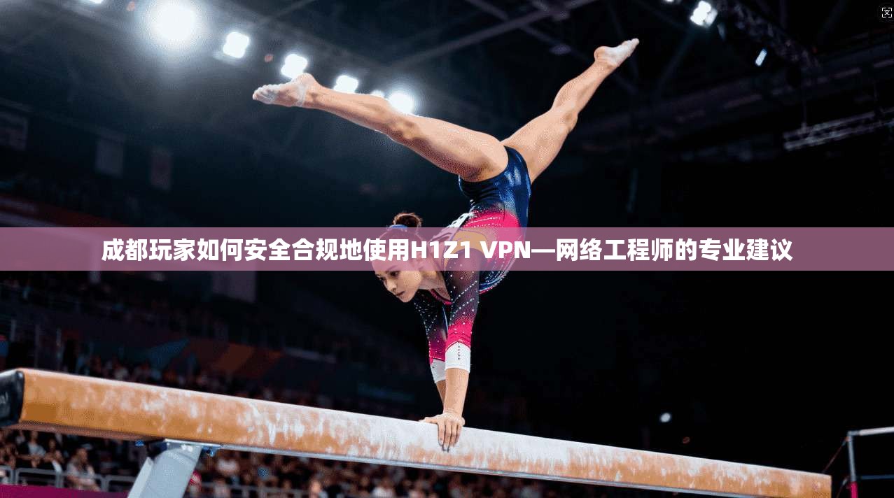 成都玩家如何安全合规地使用H1Z1 VPN—网络工程师的专业建议