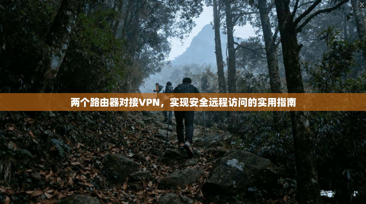 两个路由器对接VPN,实现安全远程访问的实用指南 两个路由器对接VPN,实现安全远程访问的实用指南