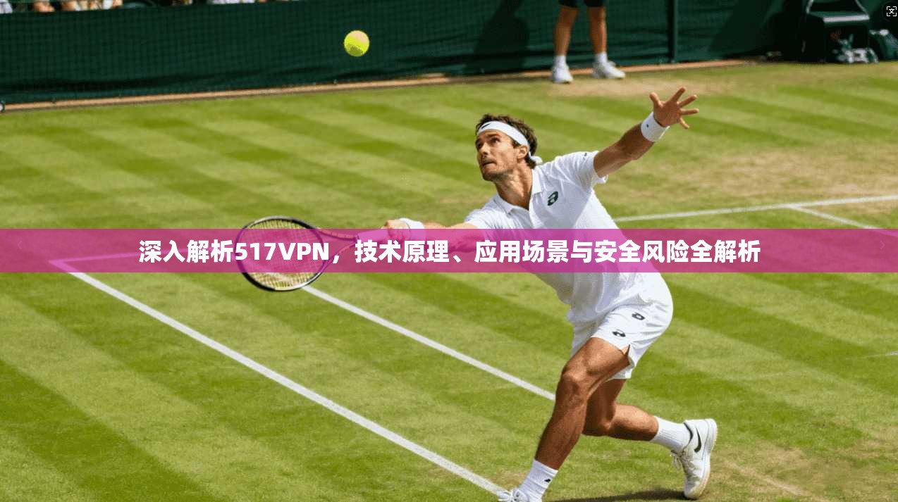 深入解析517VPN，技术原理、应用场景与安全风险全解析