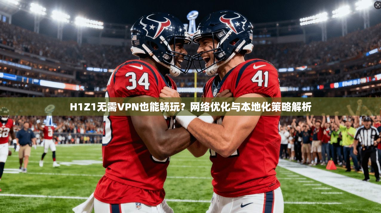 H1Z1无需VPN也能畅玩？网络优化与本地化策略解析