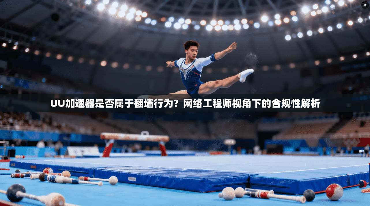UU加速器是否属于翻墙行为？网络工程师视角下的合规性解析