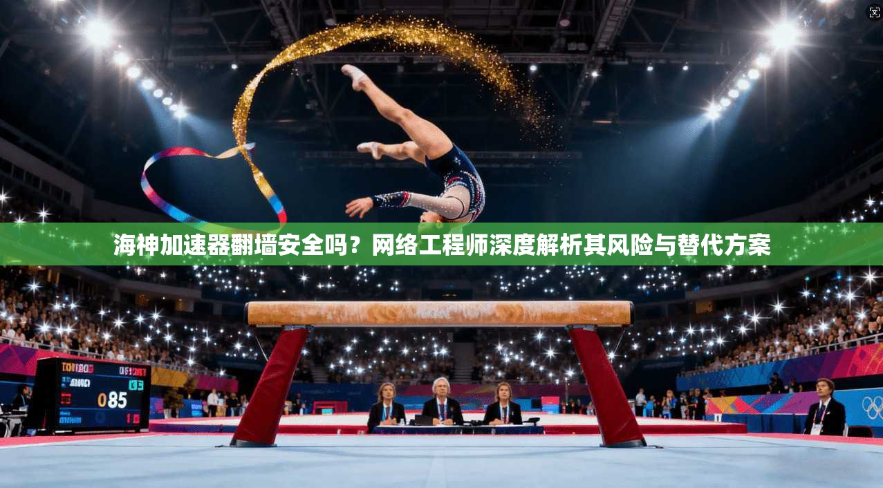海神加速器翻墙安全吗?网络工程师深度解析其风险与替代方案 海神加速器翻墙安全吗?网络工程师深度解析其风险与替代方案
