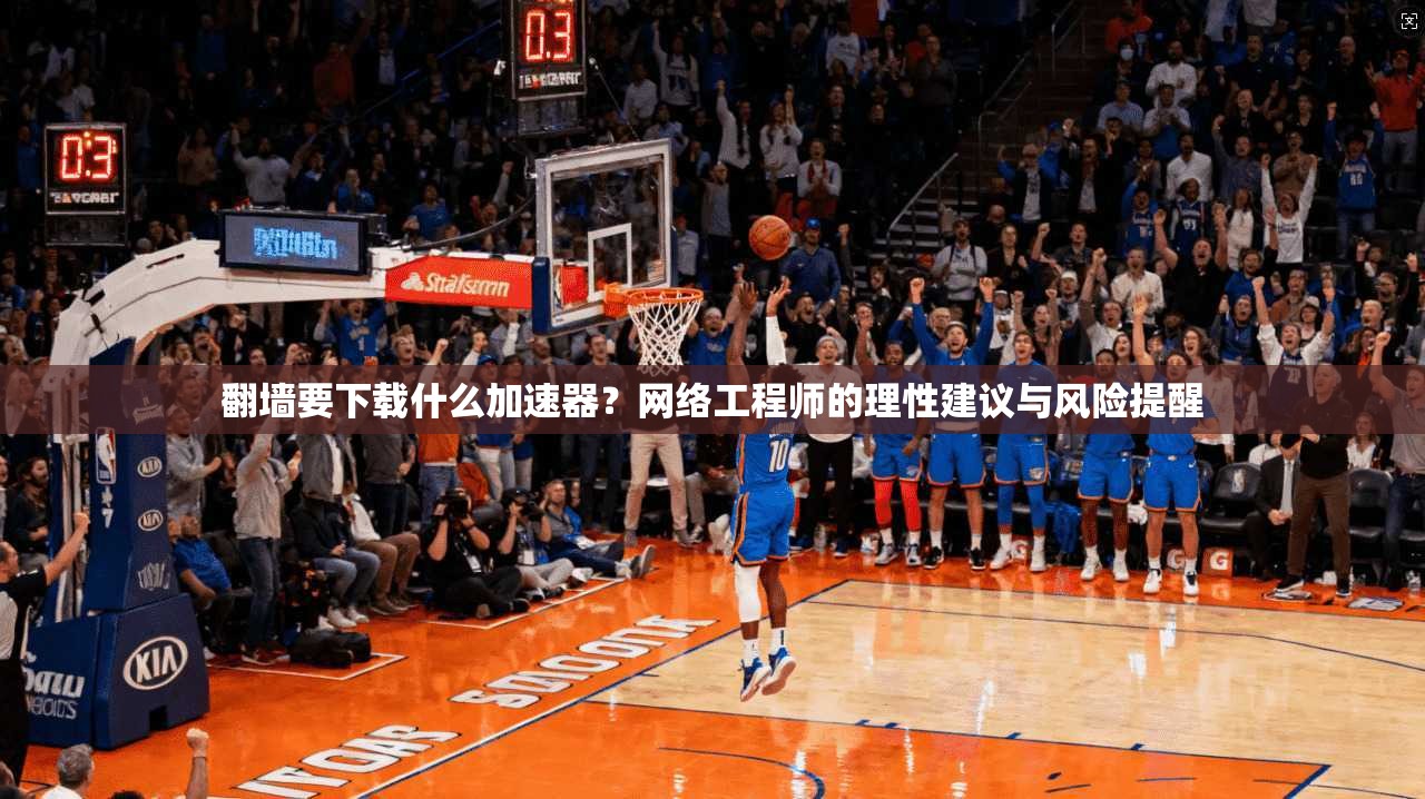 翻墙要下载什么加速器？网络工程师的理性建议与风险提醒