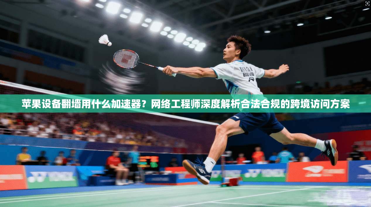 苹果设备翻墙用什么加速器？网络工程师深度解析合法合规的跨境访问方案