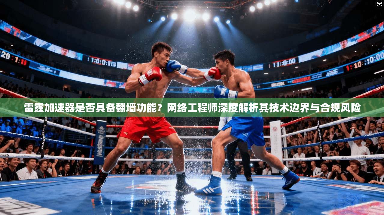 雷霆加速器是否具备翻墙功能?网络工程师深度解析其技术边界与合规风险 雷霆加速器是否具备翻墙功能?网络工程师深度解析其技术边界与合规风险
