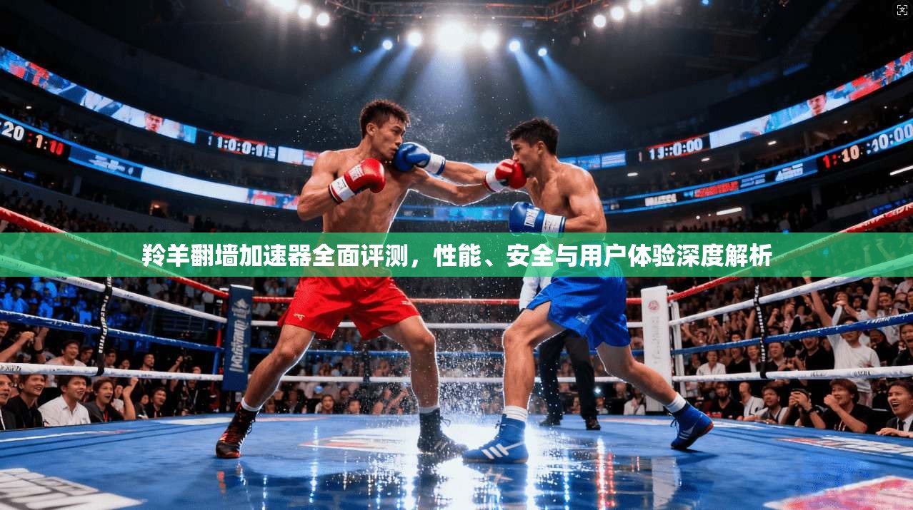 羚羊翻墙加速器全面评测，性能、安全与用户体验深度解析