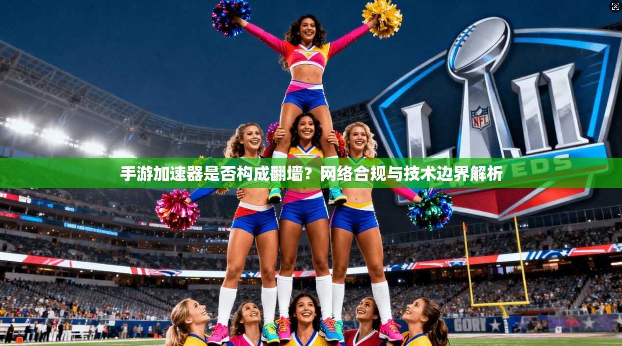 手游加速器是否构成翻墙？网络合规与技术边界解析