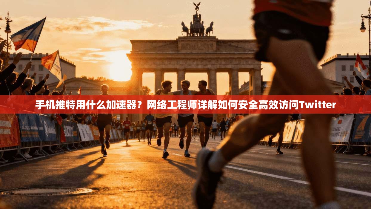 手机推特用什么加速器？网络工程师详解如何安全高效访问Twitter