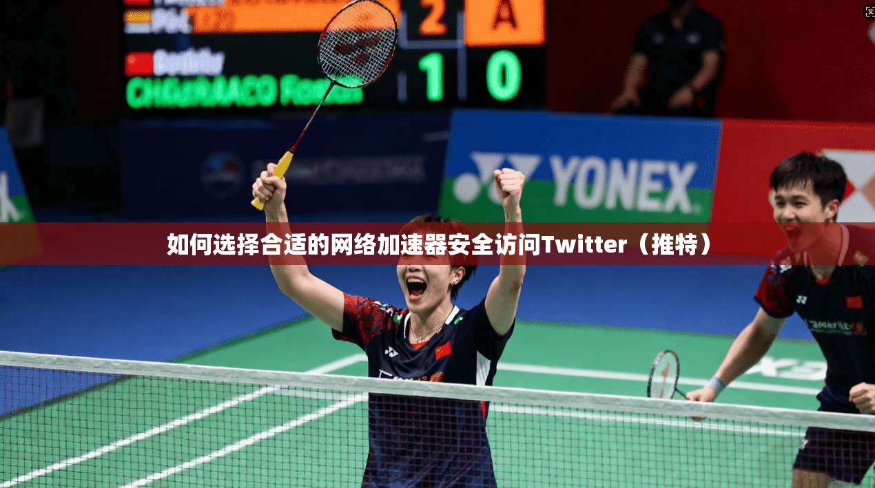 如何选择合适的网络加速器安全访问Twitter（推特）