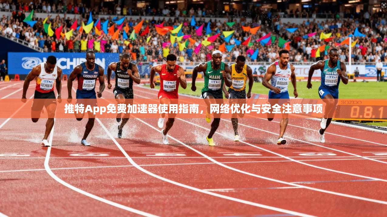 推特App免费加速器使用指南，网络优化与安全注意事项