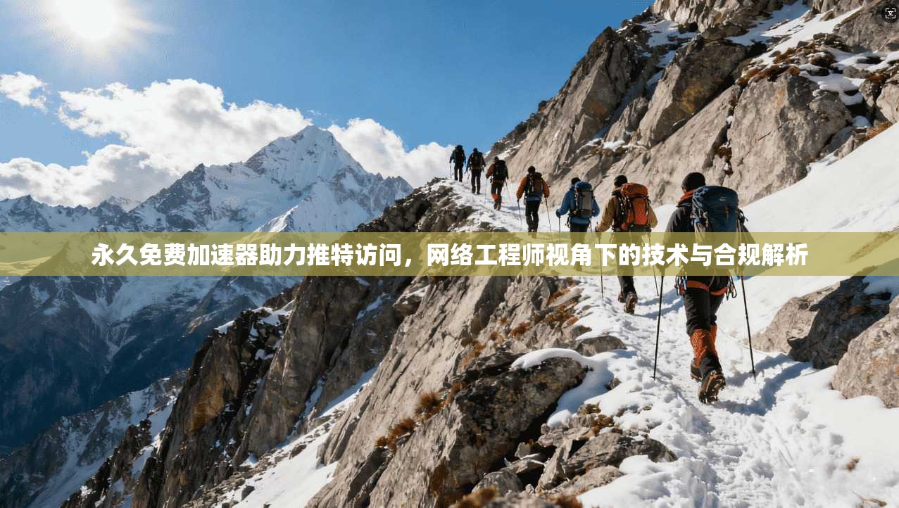 永久免费加速器助力推特访问，网络工程师视角下的技术与合规解析