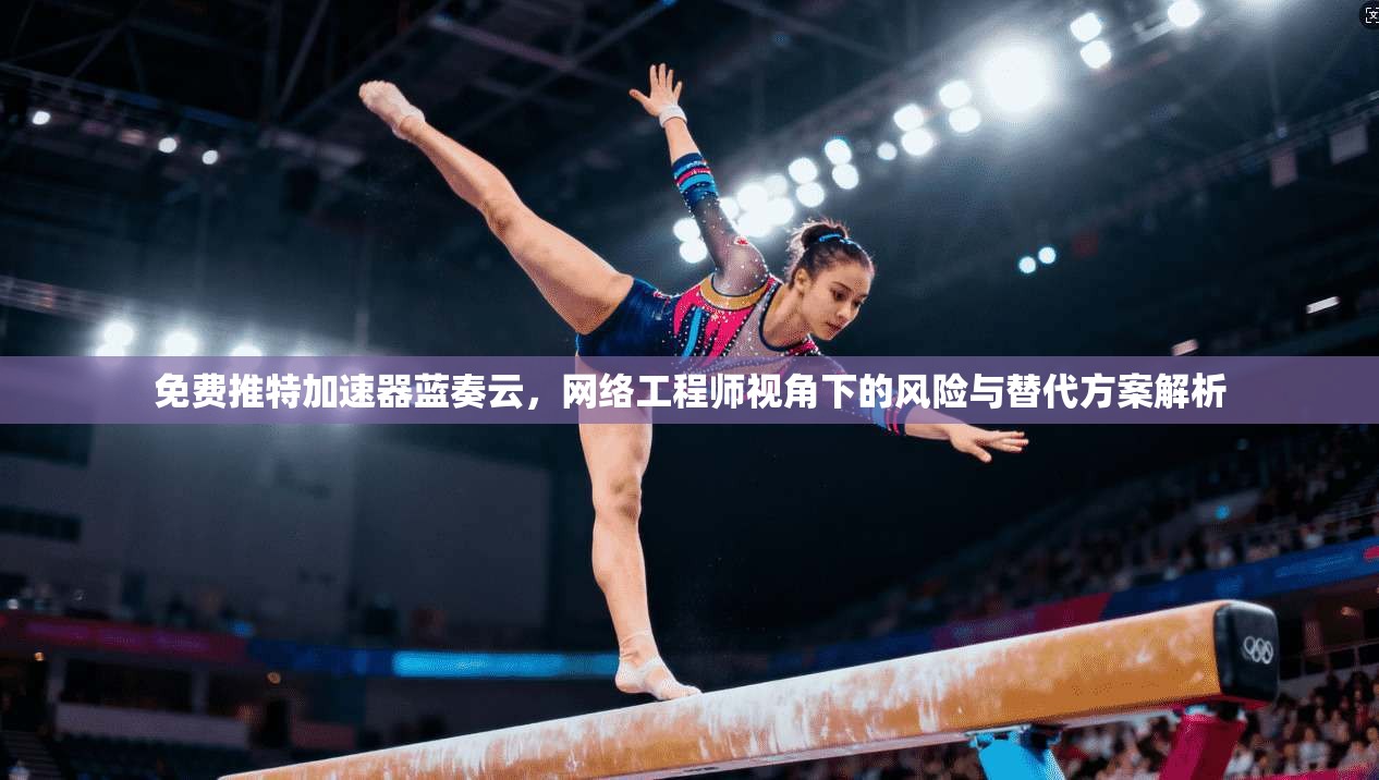 免费推特加速器蓝奏云,网络工程师视角下的风险与替代方案解析 免费推特加速器蓝奏云,网络工程师视角下的风险与替代方案解析